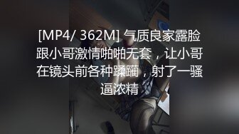 [MP4/ 362M] 气质良家露脸跟小哥激情啪啪无套，让小哥在镜头前各种蹂躏，射了一骚逼浓精