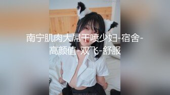 南宁肌肉大屌干喷少妇-宿舍-高颜值-双飞-舒服