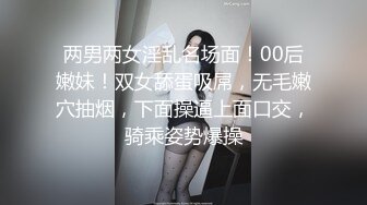 两男两女淫乱名场面！00后嫩妹！双女舔蛋吸屌，无毛嫩穴抽烟，下面操逼上面口交，骑乘姿势爆操