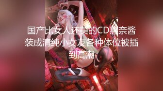 国产比女人还美的CD惠奈酱装成清纯小女友各种体位被插到高潮