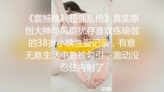 《震撼福利超强乱伦》真实原创大神与风韵犹存喜欢练瑜伽的38岁小姨性爱记录，有意无意生活中总被勾引，激动没忍住内射了