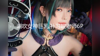 潮吹女神巨乳,补习班老师6P