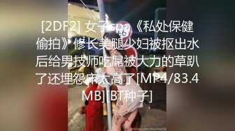 [2DF2] 女子spa《私处保健偷拍》修长美腿少妇被抠出水后给男技师吃屌被大力的草趴了还埋怨床太高了[MP4/83.4MB][BT种子]