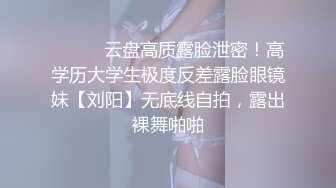 ⚫️⚫️云盘高质露脸泄密！高学历大学生极度反差露脸眼镜妹【刘阳】无底线自拍，露出裸舞啪啪