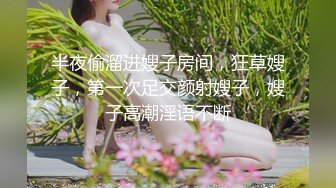 半夜偷溜进嫂子房间，狂草嫂子，第一次足交颜射嫂子，嫂子高潮淫语不断