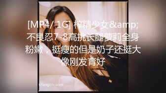 [MP4/ 1G] 榨精少女&amp;不良忍7-8高挑长腿萝莉全身粉嫩，挺瘦的但是奶子还挺大像刚发育好