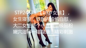 STP24875 【19岁女孩】，女生寝室，蚊帐内偷偷自慰，大二女生是个小淫娃，极品粉嫩穴湿得一塌糊涂，精彩刺激