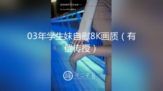 03年学生妹自慰8K画质（有偿传授）