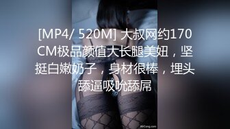 [MP4/ 520M] 大叔网约170CM极品颜值大长腿美妞，坚挺白嫩奶子，身材很棒，埋头舔逼吸吮舔屌