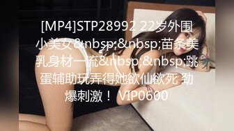 [MP4]STP28992 22岁外围小美女&nbsp;&nbsp;苗条美乳身材一流&nbsp;&nbsp;跳蛋辅助玩弄得她欲仙欲死 劲爆刺激！ VIP0600