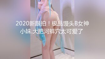 2020新跟拍！极品馒头B女神小妹.大肥河蚌穴太可爱了 