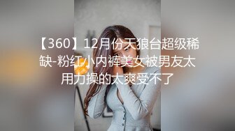 【360】12月份天狼台超级稀缺-粉红小内裤美女被男友太用力操的太爽受不了