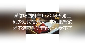 某绿帽圈群主172CM长腿巨乳少妇宾馆开房，丰乳肥臀欲求不满浪叫听着都让人受不了