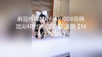 麻豆传媒MKY-AP-008哥俩顶尖4P对决-雪千夏 凌薇【MP4/275MB】