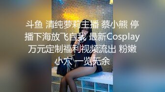 斗鱼 清纯萝莉主播 蔡小熊 停播下海放飞自我 最新Cosplay万元定制福利视频流出 粉嫩小穴 一览无余