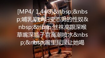 [MP4/ 1.44G]&nbsp;&nbsp;哺乳期少妇变态男的性奴&nbsp;&nbsp;丝袜高跟深喉草嘴深插子宫高潮喷水&nbsp;&nbsp;嘴里尿尿让她喝