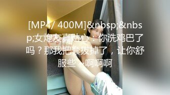 [MP4/ 400M]&nbsp;&nbsp;女炮友真贴心：你洗鸡巴了吗？那我把套拔掉了，让你舒服些 ~啊啊啊