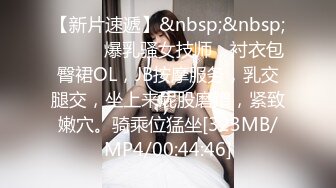 【新片速遞】&nbsp;&nbsp;❤️❤️爆乳骚女技师，衬衣包臀裙OL，JB按摩服务，乳交腿交，坐上来屁股磨蹭，紧致嫩穴。骑乘位猛坐[323MB/MP4/00:44:46]