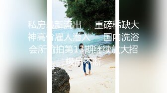 私房最新流出❤️重磅稀缺大神高价雇人潜入❤️国内洗浴会所偷拍第13期继续放大招极品不断