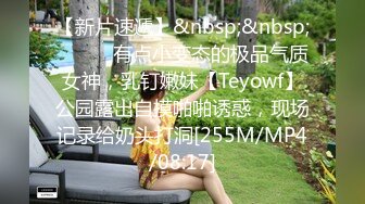 【新片速遞】&nbsp;&nbsp;⚫️⚫️有点小变态的极品气质女神，乳钉嫩妹【Teyowf】公园露出自摸啪啪诱惑，现场记录给奶头打洞[255M/MP4/08:17]