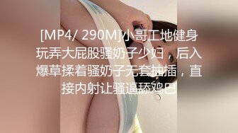 [MP4/ 290M]小哥工地健身玩弄大屁股骚奶子少妇，后入爆草揉着骚奶子无套抽插，直接内射让骚逼舔鸡巴