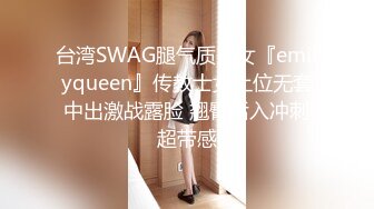 台湾SWAG腿气质美女『emilyqueen』传教士女上位无套中出激战露脸 翘臀后入冲刺超带感