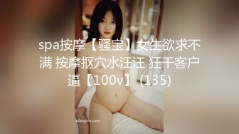 spa按摩【骚宝】女生欲求不满 按摩抠穴水汪汪 狂干客户逼【100v】 (135)