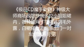 《极品CD魔手外购》神级大师商场极限抄底多位小姐姐裙内，各种透网丁字内裤阴毛外露，白裙骚女无奶罩出门一对车灯清晰可见