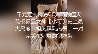 千元定制网易CC人气颜值天花板极品女神【小可】史上最大尺度，袒胸露乳热舞，一对完美车灯真的很炸裂