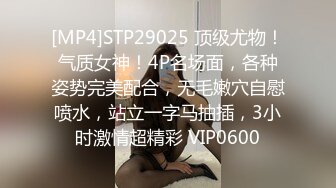 [MP4]STP29025 顶级尤物！气质女神！4P名场面，各种姿势完美配合，无毛嫩穴自慰喷水，站立一字马抽插，3小时激情超精彩 VIP0600