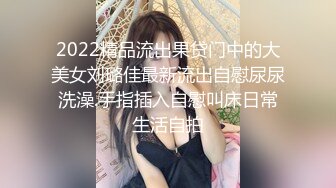 2022精品流出果贷门中的大美女刘璐佳最新流出自慰尿尿洗澡.手指插入自慰叫床日常生活自拍