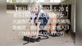 【新片速遞】 2022-5-20【老王1探花】真实搞足疗女，大波浪风骚御姐，拨开内裤用屌磨蹭，搞的湿湿无套插入[327MB/MP4/00:47:03]