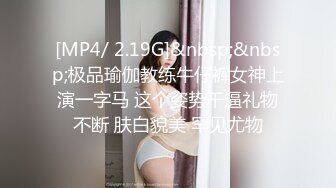 [MP4/ 2.19G]&nbsp;&nbsp;极品瑜伽教练牛仔裤女神上演一字马 这个姿势干逼礼物不断 肤白貌美 罕见尤物