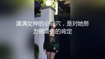 灌满女神的小骚穴，是对她努力做瑜伽的肯定