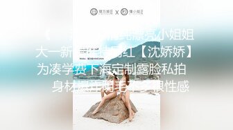 《☀️泄密》清纯漂亮小姐姐大一新生推特网红【沈娇娇】为凑学费下海定制露脸私拍☀️身材爆炸阴毛不多很性感