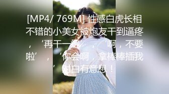 [MP4/ 769M] 性感白虎长相不错的小美女被炮友干到逼疼，‘再干一炮’，‘啊，不要啦’，‘你会啊，拿棒棒插我’对白有意思！