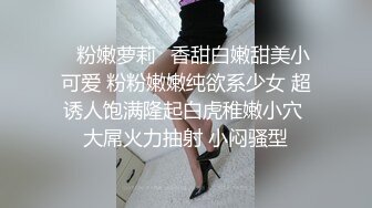 ✿粉嫩萝莉✿香甜白嫩甜美小可爱 粉粉嫩嫩纯欲系少女 超诱人饱满隆起白虎稚嫩小穴 大屌火力抽射 小闷骚型