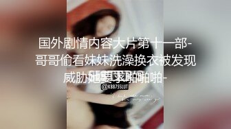 国外剧情内容大片第十一部-哥哥偷看妹妹洗澡换衣被发现威胁她要求啪啪啪-