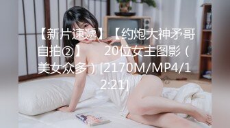 【新片速遞】【约炮大神矛哥自拍②】❤️20位女主图影（美女众多）[2170M/MP4/12:21]