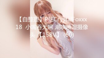 【自整理】P站CrystalFoxxx18  小嘴吞大屌 潮吹喷湿摄像头 【158V】 (60)