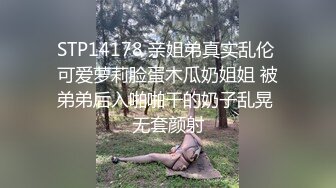 STP14178 亲姐弟真实乱伦 可爱萝莉脸蛋木瓜奶姐姐 被弟弟后入啪啪干的奶子乱晃 无套颜射