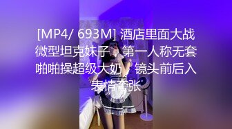 [MP4/ 693M] 酒店里面大战微型坦克妹子，第一人称无套啪啪操超级大奶，镜头前后入表情夸张