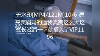 无水印[MP4/121M]10/6 漂亮美眉妈的逼我真爽这么大这么长滋溜一下就插入了VIP1196