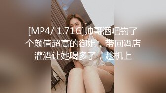 [MP4/ 1.71G]帅哥酒吧钓了个颜值超高的御姐，带回酒店灌酒让她喝多了，趁机上