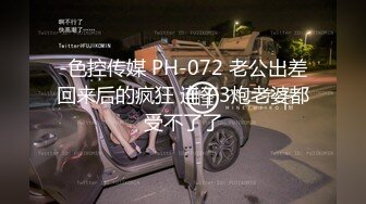 -色控传媒 PH-072 老公出差回来后的疯狂 连干3炮老婆都受不了了