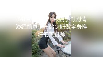 [MP4/ 472M] 眼镜小哥剧情演绎偷草正在给少妇做全身推油的美容师