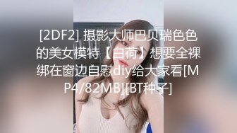 [2DF2] 摄影大师巴贝瑞色色的美女模特【白荷】想要全裸绑在窗边自慰diy给大家看[MP4/82MB][BT种子]