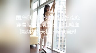 国产CD系列伪娘星籽妃夜晚穿着胶衣假乳露出 配上喷血情趣内衣天桥下全裸自慰