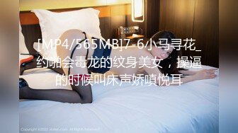 [MP4/565MB]7-6小马寻花_约啪会毒龙的纹身美女，操逼的时候叫床声娇嗔悦耳