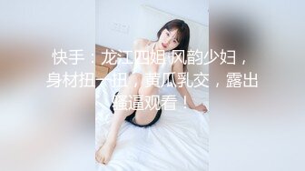 快手：龙江四姐 风韵少妇，身材扭一扭，黄瓜乳交，露出骚逼观看！